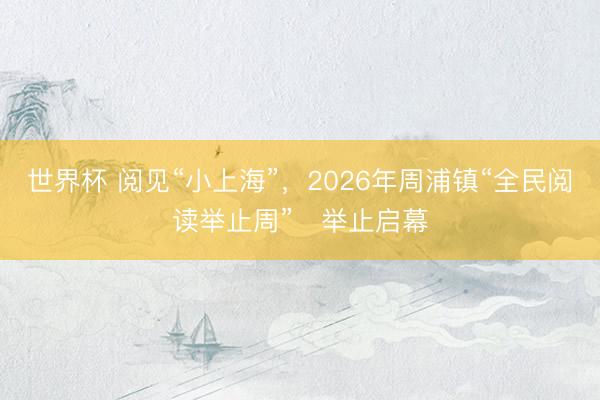 世界杯 阅见“小上海”，2026年周浦镇“全民阅读举止周”‌举止启幕