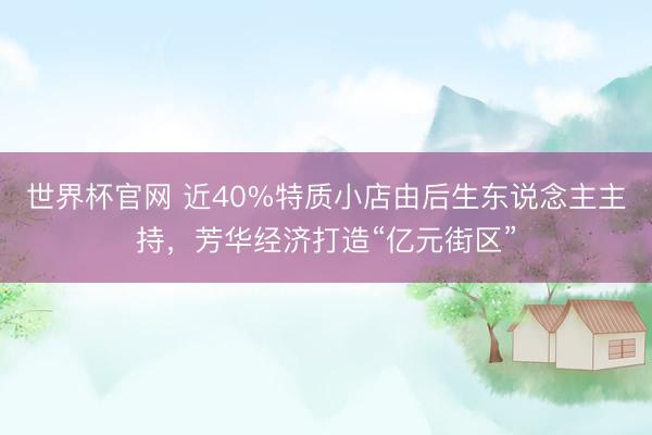 世界杯官网 近40%特质小店由后生东说念主主持，芳华经济打造“亿元街区”