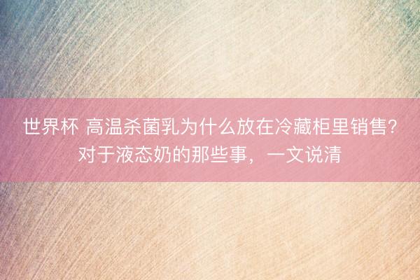 世界杯 高温杀菌乳为什么放在冷藏柜里销售？对于液态奶的那些事，一文说清