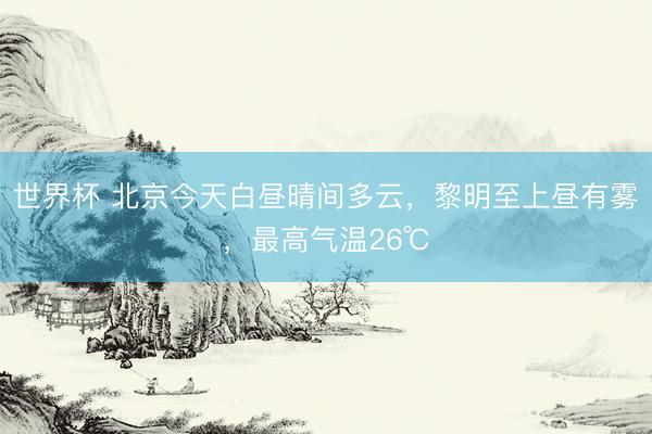 世界杯 北京今天白昼晴间多云，黎明至上昼有雾，最高气温26℃