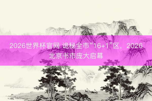 2026世界杯官网 诡秘全市“16+1”区，2026北京书市庞大启幕