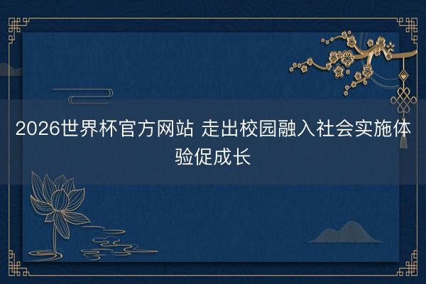 2026世界杯官方网站 走出校园融入社会实施体验促成长