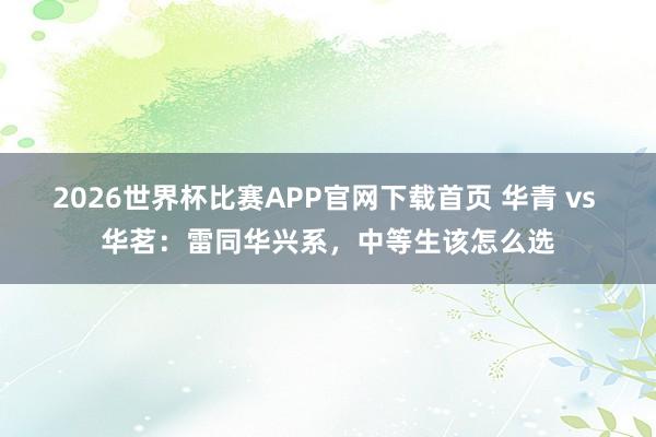 2026世界杯比赛APP官网下载首页 华青 vs 华茗：雷同华兴系，中等生该怎么选
