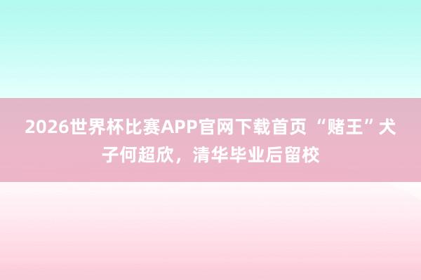 2026世界杯比赛APP官网下载首页 “赌王”犬子何超欣，清华毕业后留校