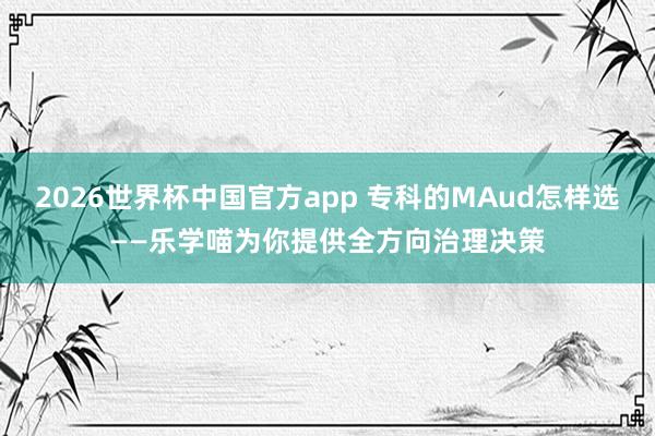 2026世界杯中国官方app 专科的MAud怎样选——乐学喵为你提供全方向治理决策