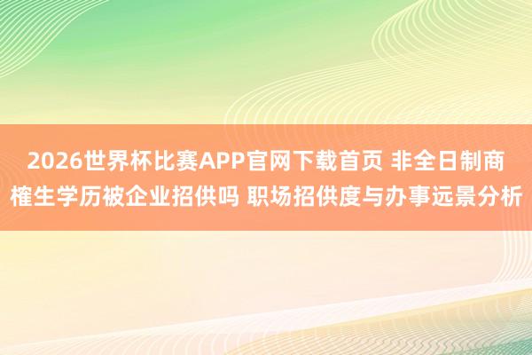 2026世界杯比赛APP官网下载首页 非全日制商榷生学历被企业招供吗 职场招供度与办事远景分析