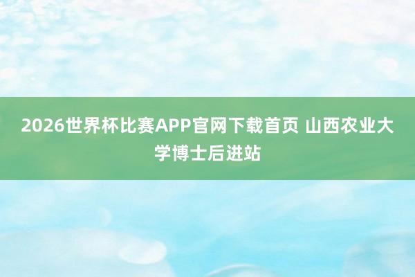 2026世界杯比赛APP官网下载首页 山西农业大学博士后进站