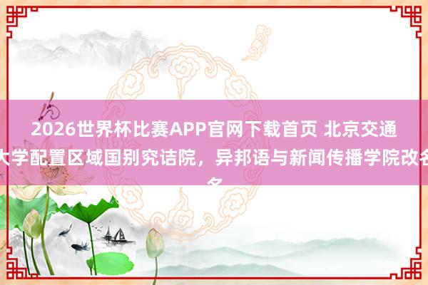 2026世界杯比赛APP官网下载首页 北京交通大学配置区域国别究诘院，异邦语与新闻传播学院改名