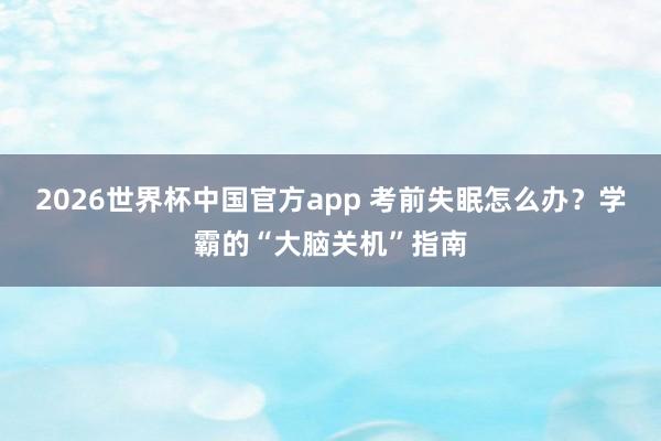 2026世界杯中国官方app 考前失眠怎么办？学霸的“大脑关机”指南