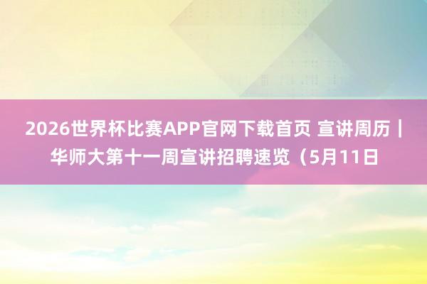 2026世界杯比赛APP官网下载首页 宣讲周历｜华师大第十一周宣讲招聘速览（5月11日