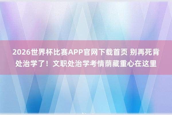 2026世界杯比赛APP官网下载首页 别再死背处治学了！文职处治学考情荫藏重心在这里
