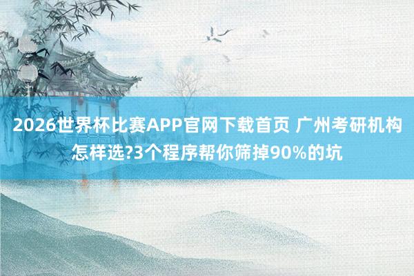 2026世界杯比赛APP官网下载首页 广州考研机构怎样选?3个程序帮你筛掉90%的坑