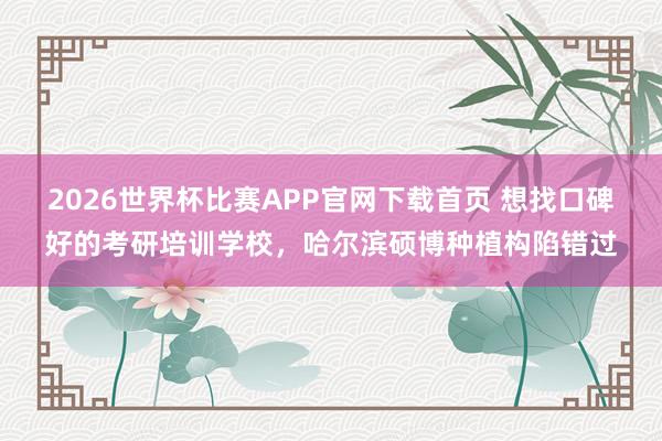 2026世界杯比赛APP官网下载首页 想找口碑好的考研培训学校，哈尔滨硕博种植构陷错过