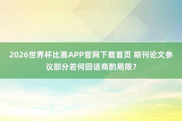 2026世界杯比赛APP官网下载首页 期刊论文参议部分若何回话商酌局限？