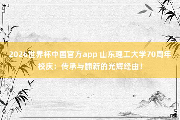 2026世界杯中国官方app 山东理工大学70周年校庆：传承与翻新的光辉经由！