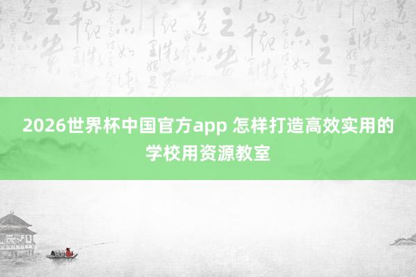 2026世界杯中国官方app 怎样打造高效实用的学校用资源教室