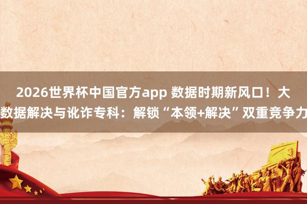 2026世界杯中国官方app 数据时期新风口！大数据解决与讹诈专科：解锁“本领+解决”双重竞争力
