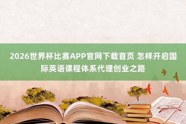 2026世界杯比赛APP官网下载首页 怎样开启国际英语课程体系代理创业之路