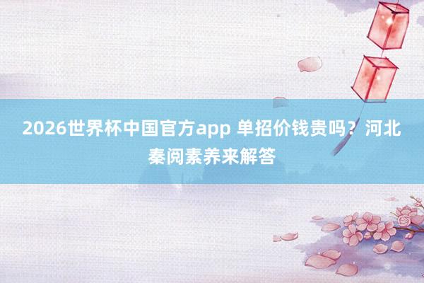 2026世界杯中国官方app 单招价钱贵吗？河北秦阅素养来解答