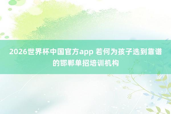 2026世界杯中国官方app 若何为孩子选到靠谱的邯郸单招培训机构