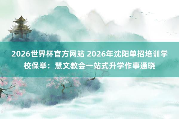 2026世界杯官方网站 2026年沈阳单招培训学校保举：慧文教会一站式升学作事通晓