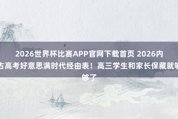 2026世界杯比赛APP官网下载首页 2026内蒙古高考好意思满时代经由表！高三学生和家长保藏就够了