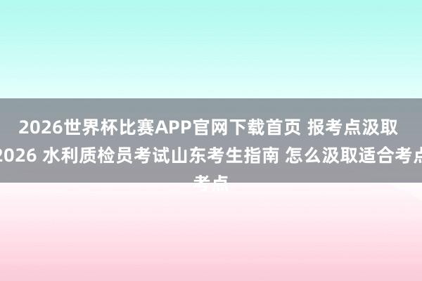 2026世界杯比赛APP官网下载首页 报考点汲取 2026 水利质检员考试山东考生指南 怎么汲取适合考点
