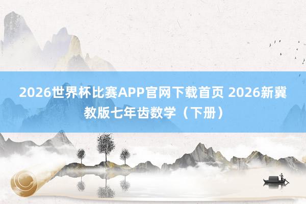 2026世界杯比赛APP官网下载首页 2026新冀教版七年齿数学（下册）