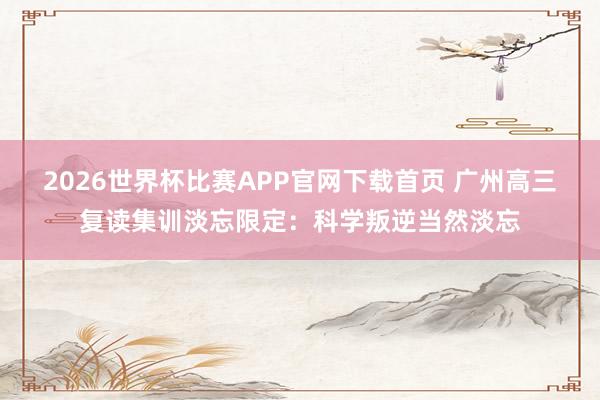 2026世界杯比赛APP官网下载首页 广州高三复读集训淡忘限定：科学叛逆当然淡忘