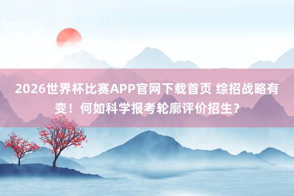 2026世界杯比赛APP官网下载首页 综招战略有变！何如科学报考轮廓评价招生？