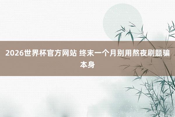 2026世界杯官方网站 终末一个月别用熬夜刷题骗本身