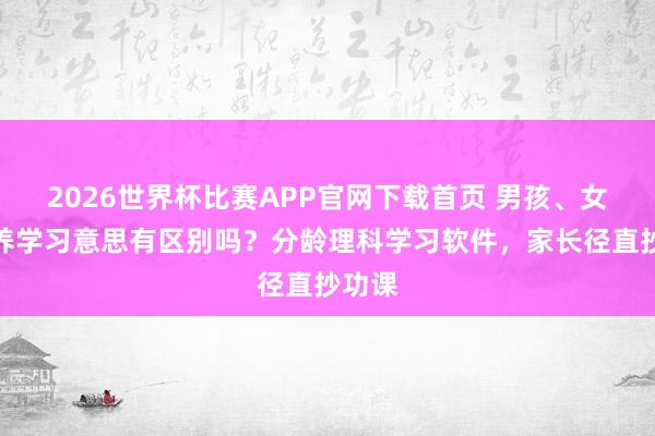 2026世界杯比赛APP官网下载首页 男孩、女孩培养学习意思有区别吗？分龄理科学习软件，家长径直抄功课