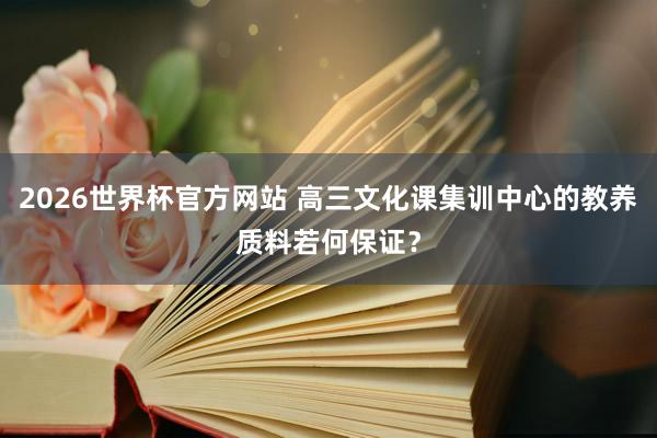 2026世界杯官方网站 高三文化课集训中心的教养质料若何保证？