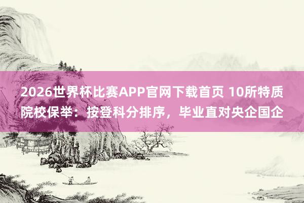 2026世界杯比赛APP官网下载首页 10所特质院校保举：按登科分排序，毕业直对央企国企