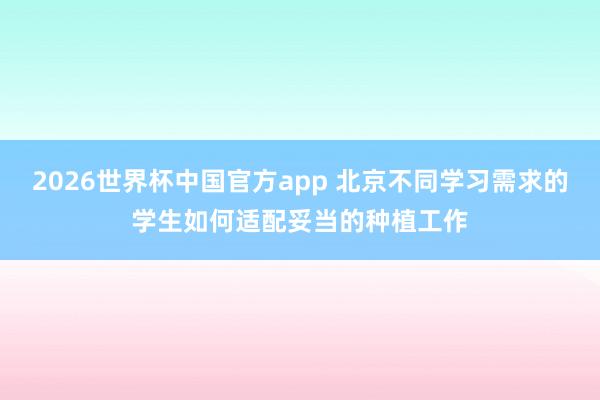 2026世界杯中国官方app 北京不同学习需求的学生如何适配妥当的种植工作