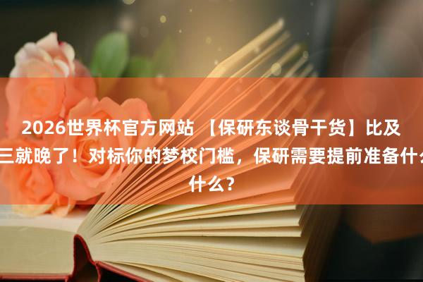 2026世界杯官方网站 【保研东谈骨干货】比及大三就晚了！对标你的梦校门槛，保研需要提前准备什么？