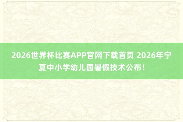 2026世界杯比赛APP官网下载首页 2026年宁夏中小学幼儿园暑假技术公布！