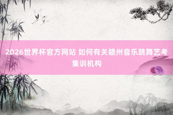 2026世界杯官方网站 如何有关赣州音乐跳舞艺考集训机构