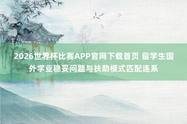 2026世界杯比赛APP官网下载首页 留学生国外学业稳妥问题与扶助模式匹配连系