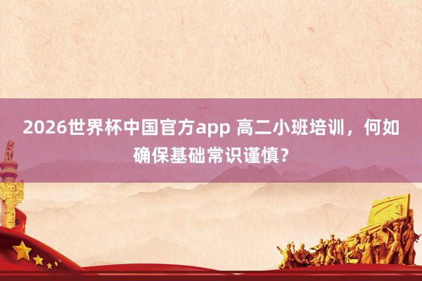 2026世界杯中国官方app 高二小班培训，何如确保基础常识谨慎？