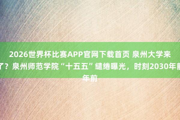 2026世界杯比赛APP官网下载首页 泉州大学来了？泉州师范学院“十五五”缱绻曝光，时刻2030年前