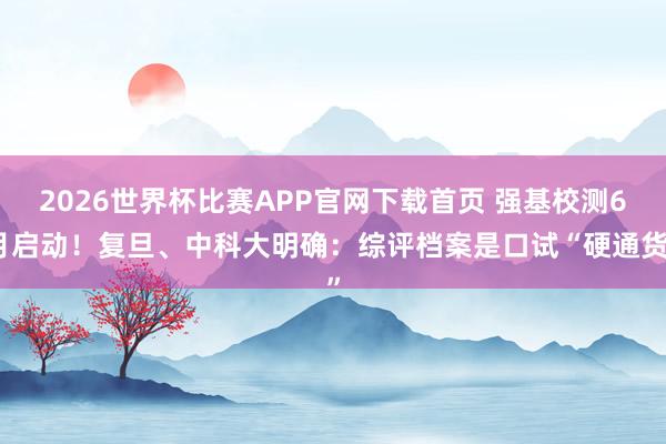2026世界杯比赛APP官网下载首页 强基校测6月启动！复旦、中科大明确：综评档案是口试“硬通货”