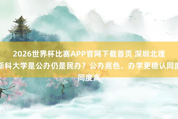 2026世界杯比赛APP官网下载首页 深圳北理莫斯科大学是公办仍是民办？公办底色，办学更稳认同度高