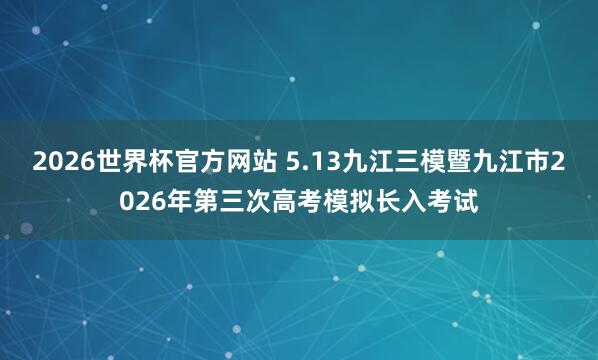 2026世界杯官方网站 5.13九江三模暨九江市2026年第三次高考模拟长入考试