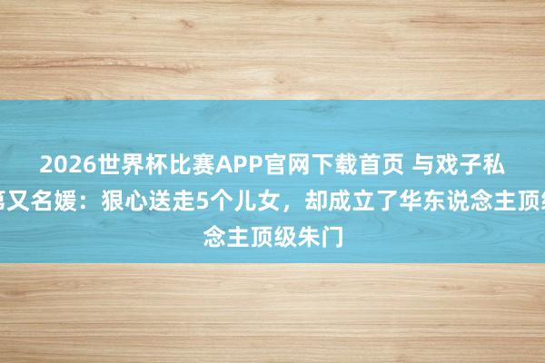 2026世界杯比赛APP官网下载首页 与戏子私奔的第又名媛：狠心送走5个儿女，却成立了华东说念主顶级朱门