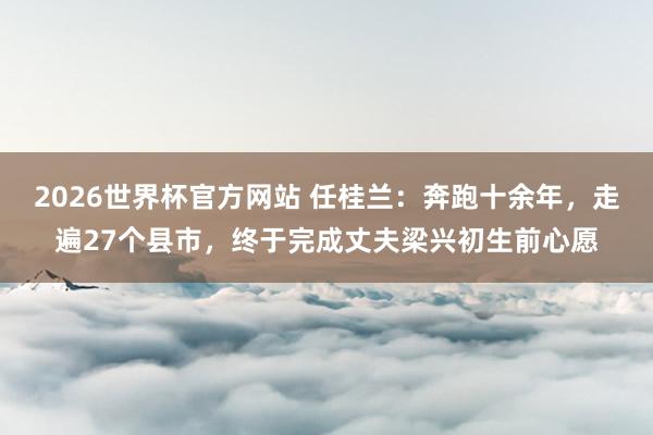 2026世界杯官方网站 任桂兰：奔跑十余年，走遍27个县市，终于完成丈夫梁兴初生前心愿