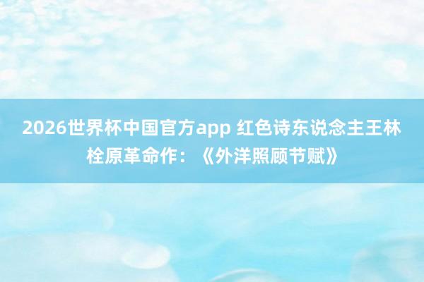 2026世界杯中国官方app 红色诗东说念主王林栓原革命作：《外洋照顾节赋》