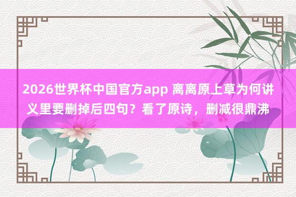 2026世界杯中国官方app 离离原上草为何讲义里要删掉后四句？看了原诗，删减很鼎沸