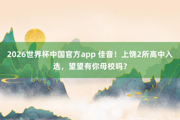 2026世界杯中国官方app 佳音！上饶2所高中入选，望望有你母校吗？
