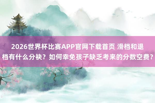 2026世界杯比赛APP官网下载首页 滑档和退档有什么分袂？如何幸免孩子缺乏考来的分数空费？